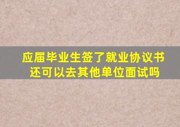 应届毕业生签了就业协议书 还可以去其他单位面试吗